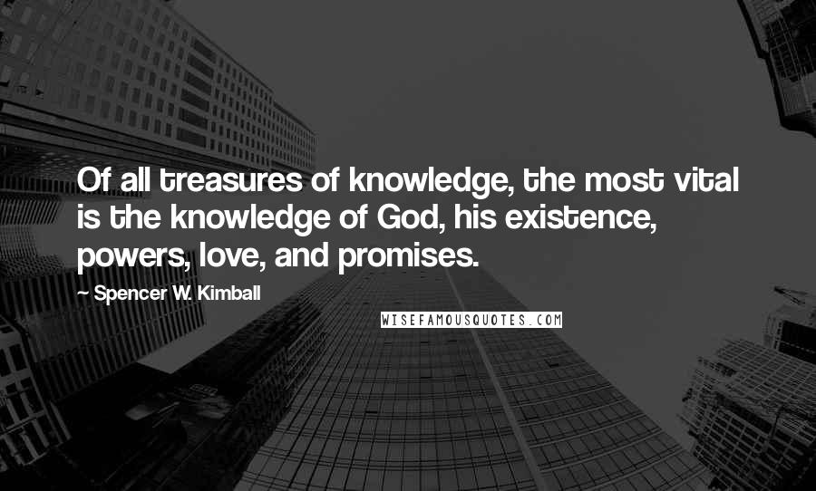 Spencer W. Kimball Quotes: Of all treasures of knowledge, the most vital is the knowledge of God, his existence, powers, love, and promises.