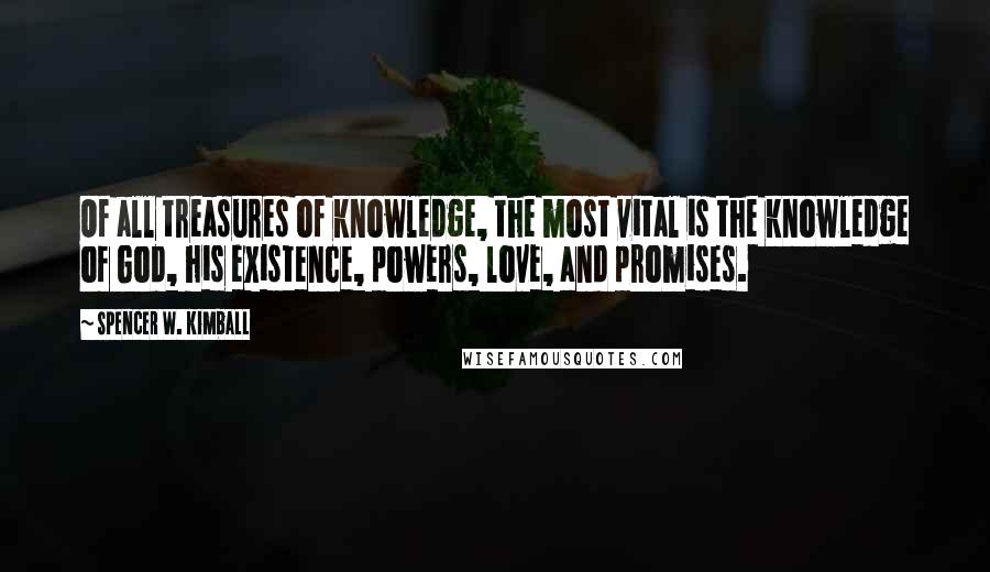 Spencer W. Kimball Quotes: Of all treasures of knowledge, the most vital is the knowledge of God, his existence, powers, love, and promises.