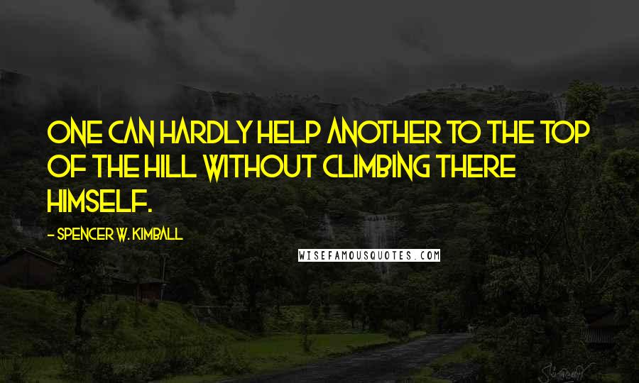 Spencer W. Kimball Quotes: One can hardly help another to the top of the hill without climbing there himself.