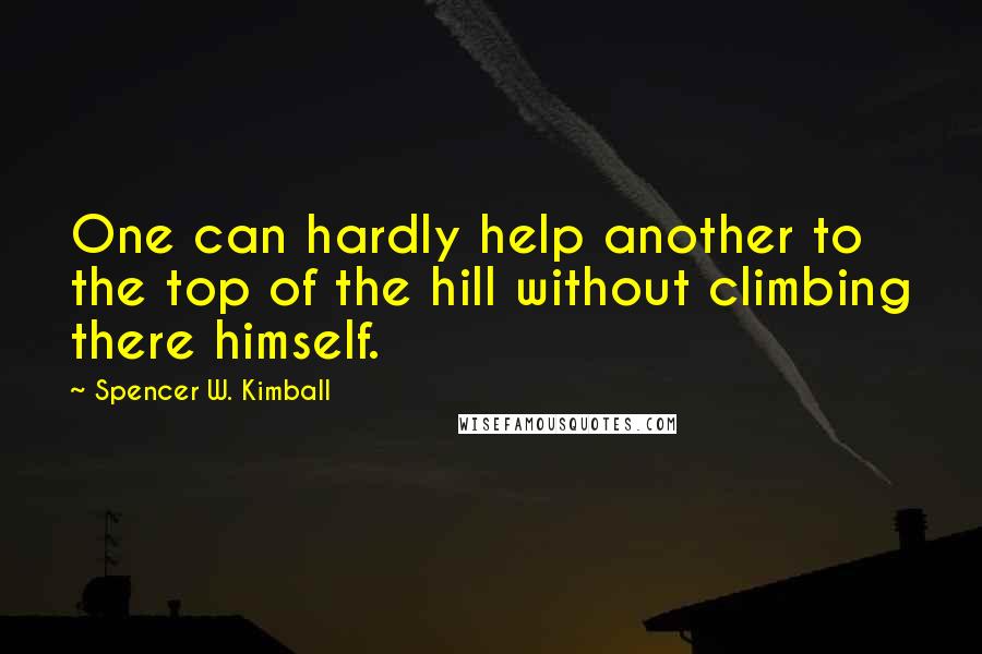 Spencer W. Kimball Quotes: One can hardly help another to the top of the hill without climbing there himself.