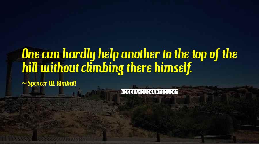 Spencer W. Kimball Quotes: One can hardly help another to the top of the hill without climbing there himself.