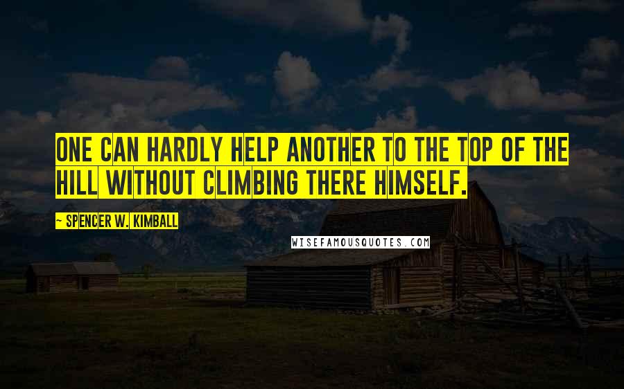 Spencer W. Kimball Quotes: One can hardly help another to the top of the hill without climbing there himself.