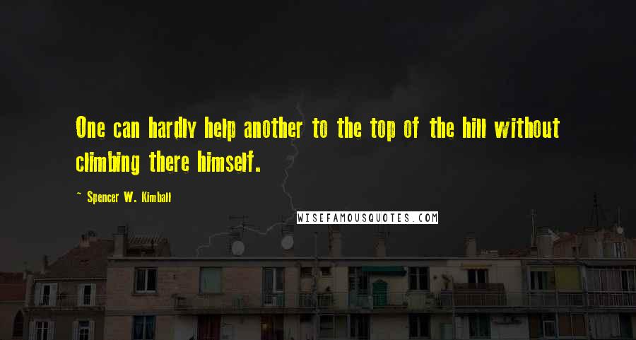 Spencer W. Kimball Quotes: One can hardly help another to the top of the hill without climbing there himself.