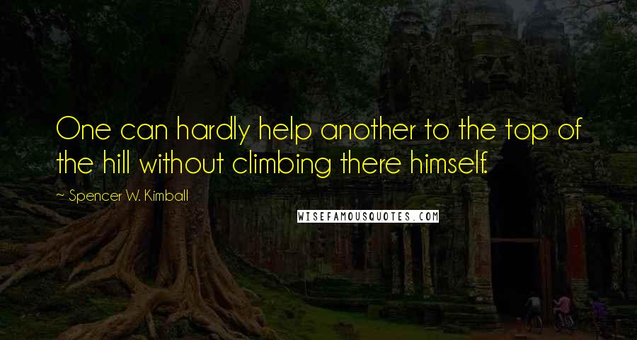 Spencer W. Kimball Quotes: One can hardly help another to the top of the hill without climbing there himself.