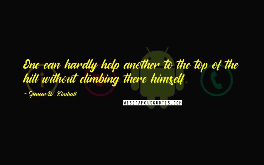 Spencer W. Kimball Quotes: One can hardly help another to the top of the hill without climbing there himself.