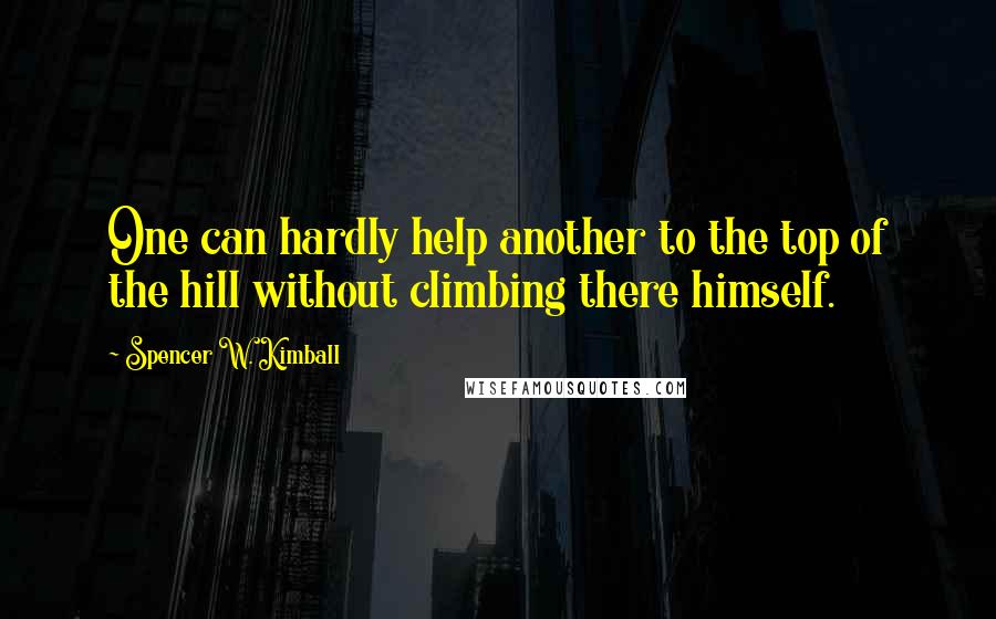 Spencer W. Kimball Quotes: One can hardly help another to the top of the hill without climbing there himself.