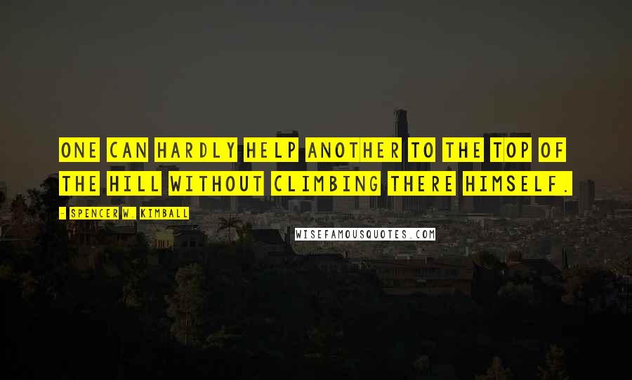 Spencer W. Kimball Quotes: One can hardly help another to the top of the hill without climbing there himself.