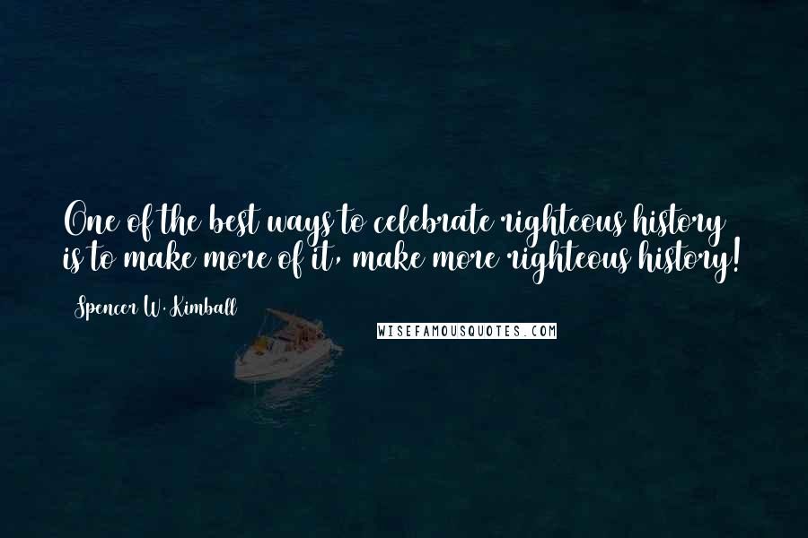 Spencer W. Kimball Quotes: One of the best ways to celebrate righteous history is to make more of it, make more righteous history!