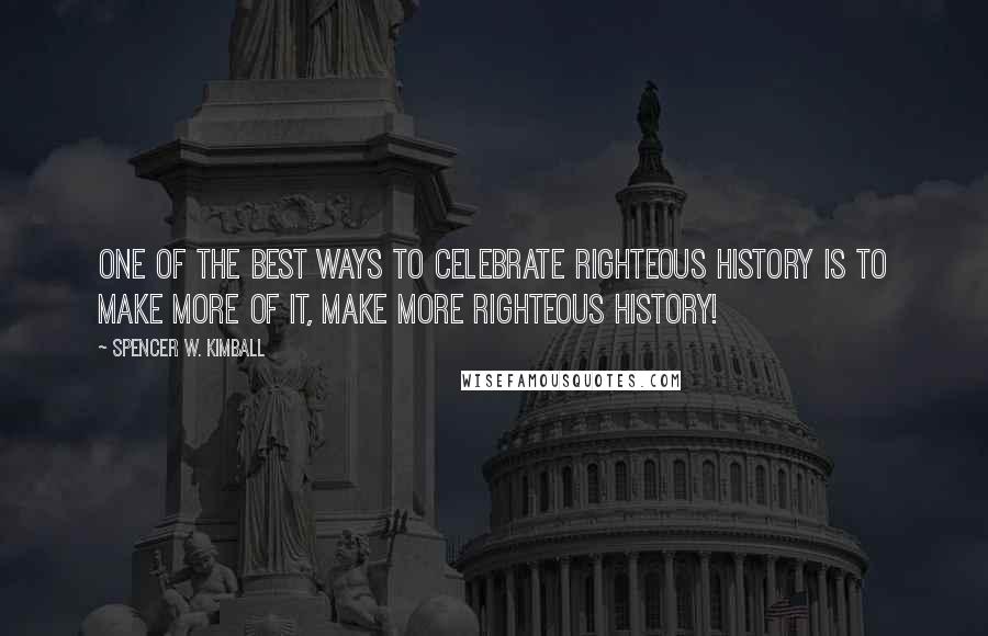 Spencer W. Kimball Quotes: One of the best ways to celebrate righteous history is to make more of it, make more righteous history!