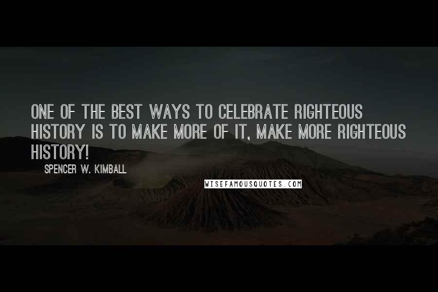 Spencer W. Kimball Quotes: One of the best ways to celebrate righteous history is to make more of it, make more righteous history!