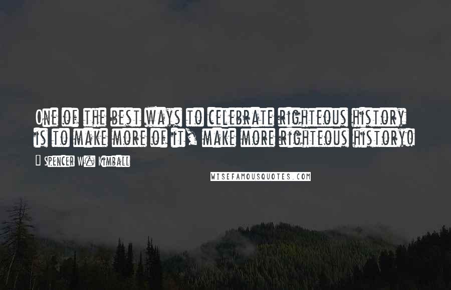 Spencer W. Kimball Quotes: One of the best ways to celebrate righteous history is to make more of it, make more righteous history!