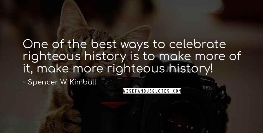 Spencer W. Kimball Quotes: One of the best ways to celebrate righteous history is to make more of it, make more righteous history!