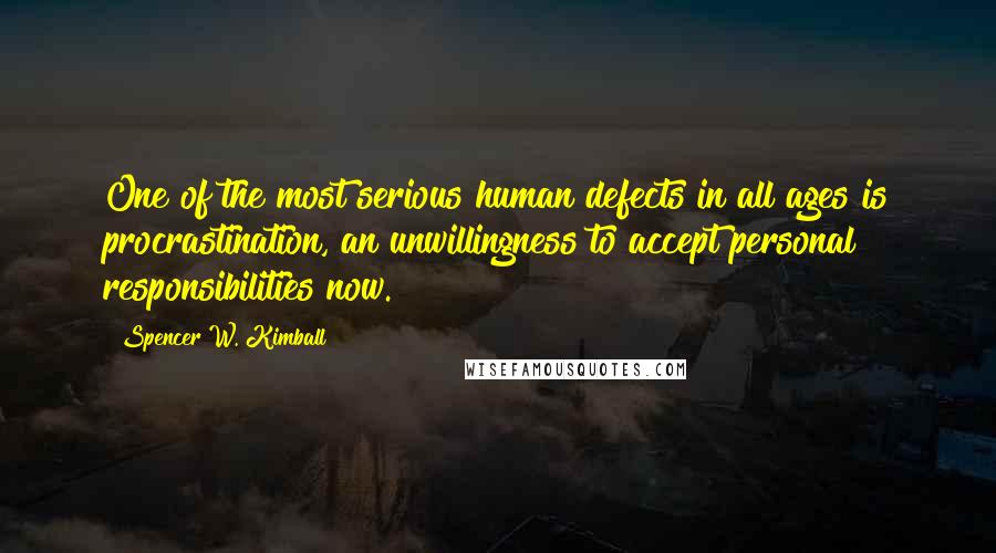 Spencer W. Kimball Quotes: One of the most serious human defects in all ages is procrastination, an unwillingness to accept personal responsibilities now.