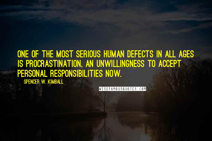 Spencer W. Kimball Quotes: One of the most serious human defects in all ages is procrastination, an unwillingness to accept personal responsibilities now.