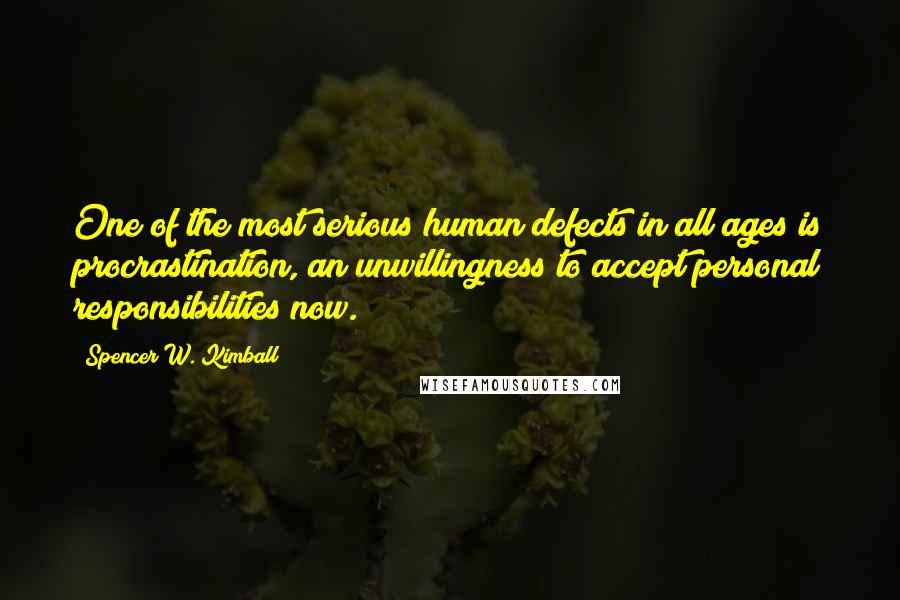 Spencer W. Kimball Quotes: One of the most serious human defects in all ages is procrastination, an unwillingness to accept personal responsibilities now.