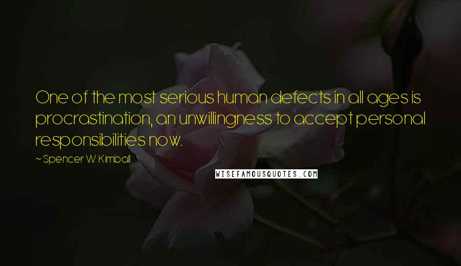 Spencer W. Kimball Quotes: One of the most serious human defects in all ages is procrastination, an unwillingness to accept personal responsibilities now.