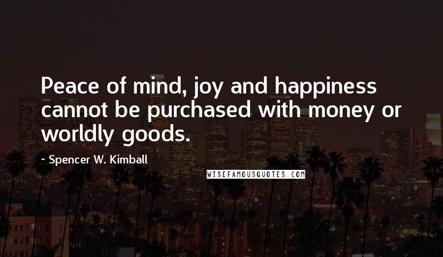 Spencer W. Kimball Quotes: Peace of mind, joy and happiness cannot be purchased with money or worldly goods.