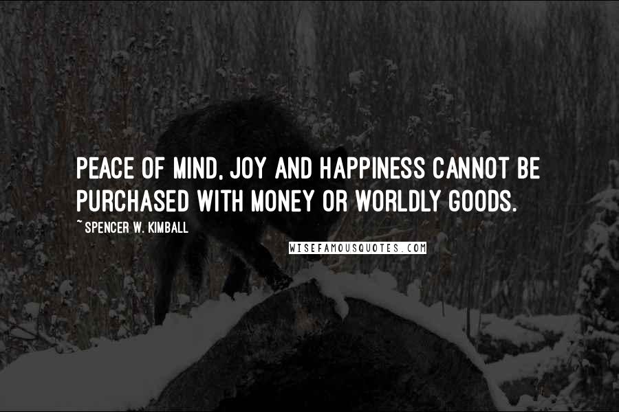 Spencer W. Kimball Quotes: Peace of mind, joy and happiness cannot be purchased with money or worldly goods.