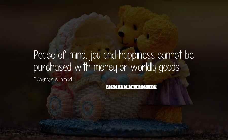 Spencer W. Kimball Quotes: Peace of mind, joy and happiness cannot be purchased with money or worldly goods.