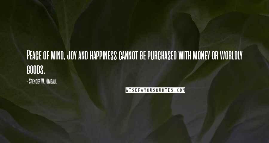 Spencer W. Kimball Quotes: Peace of mind, joy and happiness cannot be purchased with money or worldly goods.