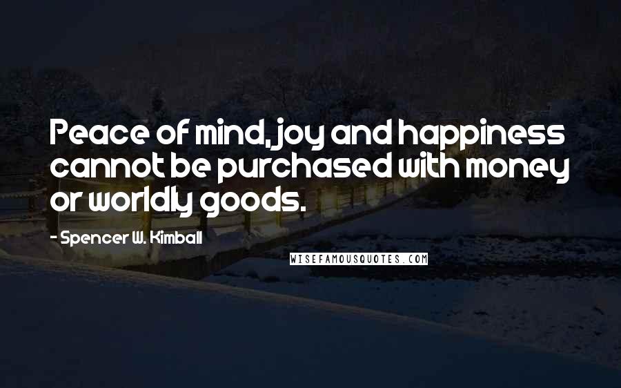 Spencer W. Kimball Quotes: Peace of mind, joy and happiness cannot be purchased with money or worldly goods.