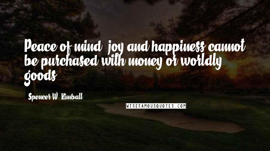 Spencer W. Kimball Quotes: Peace of mind, joy and happiness cannot be purchased with money or worldly goods.