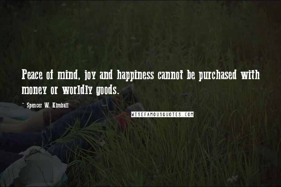 Spencer W. Kimball Quotes: Peace of mind, joy and happiness cannot be purchased with money or worldly goods.