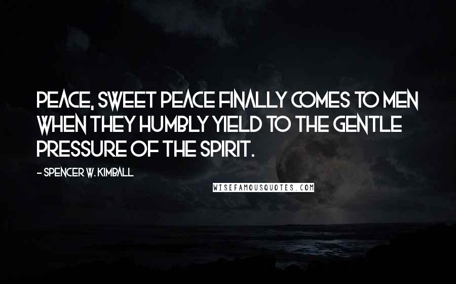 Spencer W. Kimball Quotes: Peace, sweet peace finally comes to men when they humbly yield to the gentle pressure of the Spirit.
