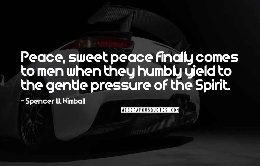Spencer W. Kimball Quotes: Peace, sweet peace finally comes to men when they humbly yield to the gentle pressure of the Spirit.