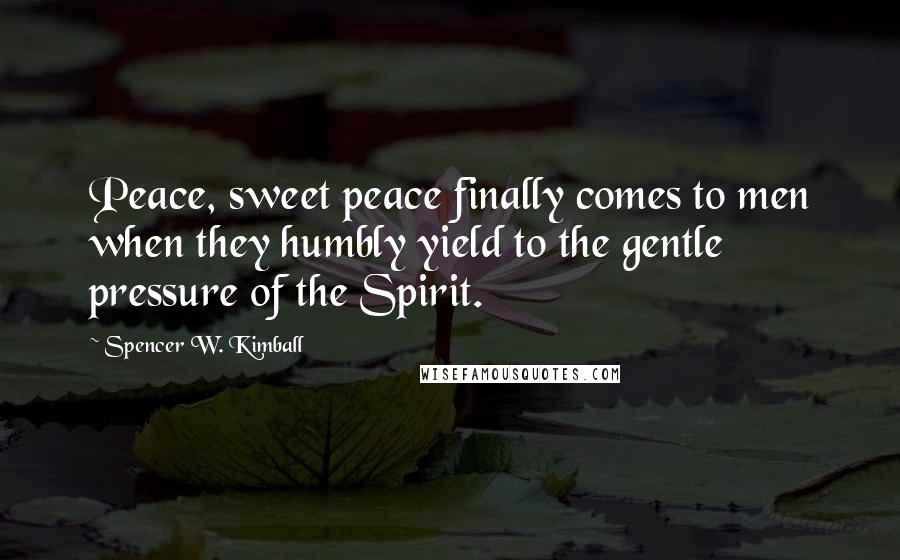 Spencer W. Kimball Quotes: Peace, sweet peace finally comes to men when they humbly yield to the gentle pressure of the Spirit.