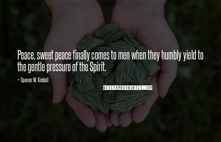 Spencer W. Kimball Quotes: Peace, sweet peace finally comes to men when they humbly yield to the gentle pressure of the Spirit.