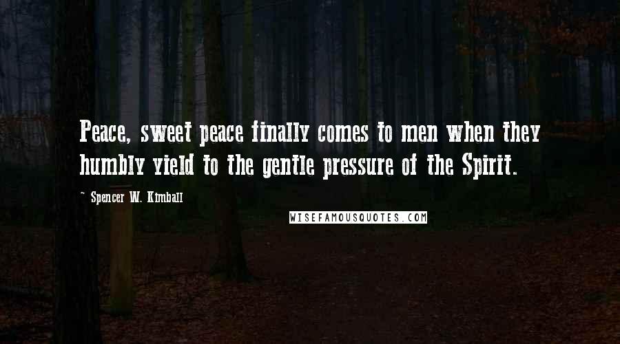 Spencer W. Kimball Quotes: Peace, sweet peace finally comes to men when they humbly yield to the gentle pressure of the Spirit.
