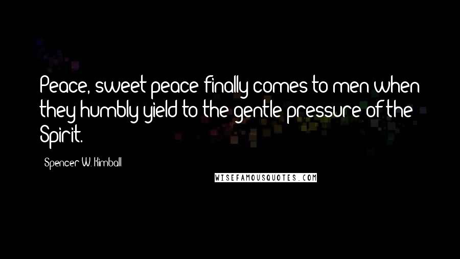 Spencer W. Kimball Quotes: Peace, sweet peace finally comes to men when they humbly yield to the gentle pressure of the Spirit.