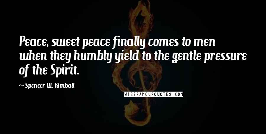 Spencer W. Kimball Quotes: Peace, sweet peace finally comes to men when they humbly yield to the gentle pressure of the Spirit.