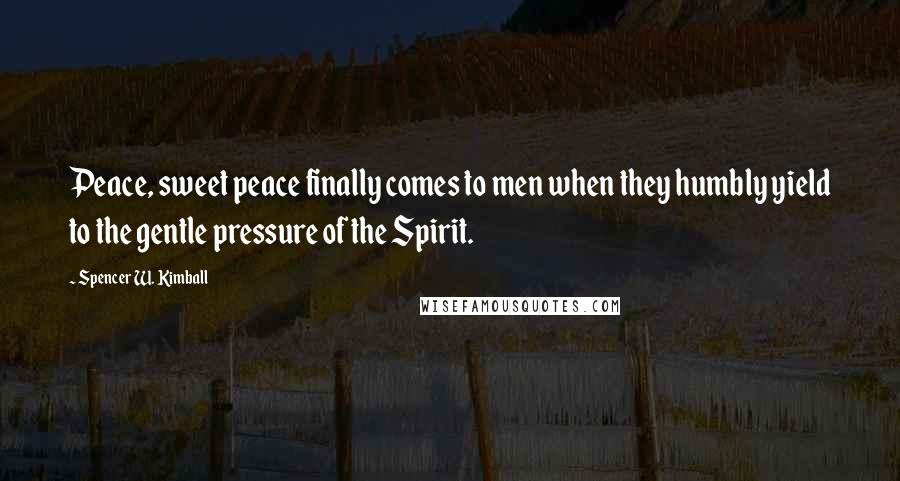 Spencer W. Kimball Quotes: Peace, sweet peace finally comes to men when they humbly yield to the gentle pressure of the Spirit.