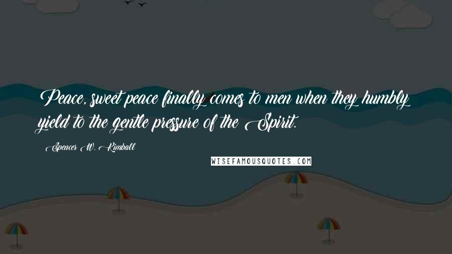 Spencer W. Kimball Quotes: Peace, sweet peace finally comes to men when they humbly yield to the gentle pressure of the Spirit.