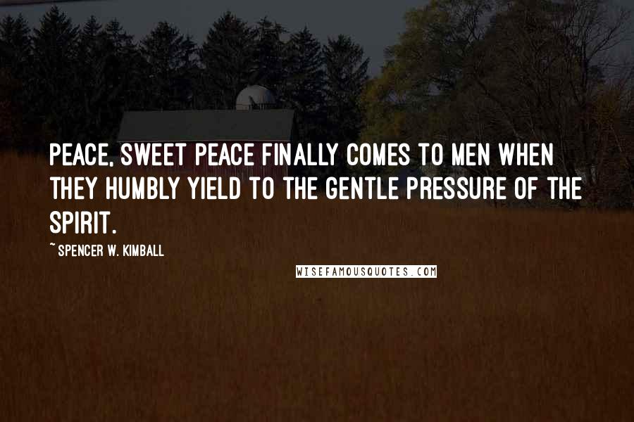 Spencer W. Kimball Quotes: Peace, sweet peace finally comes to men when they humbly yield to the gentle pressure of the Spirit.