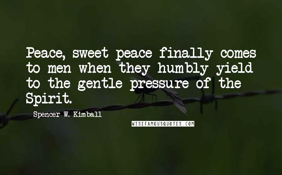 Spencer W. Kimball Quotes: Peace, sweet peace finally comes to men when they humbly yield to the gentle pressure of the Spirit.
