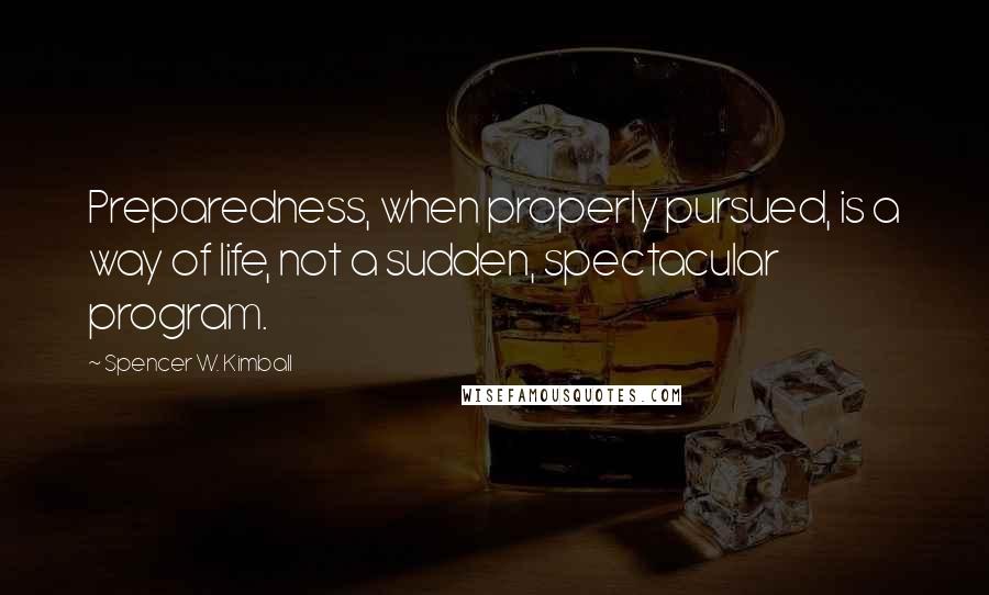 Spencer W. Kimball Quotes: Preparedness, when properly pursued, is a way of life, not a sudden, spectacular program.