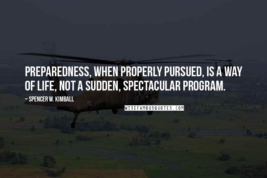 Spencer W. Kimball Quotes: Preparedness, when properly pursued, is a way of life, not a sudden, spectacular program.