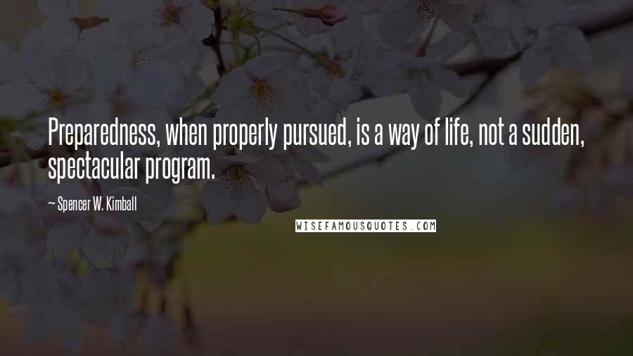 Spencer W. Kimball Quotes: Preparedness, when properly pursued, is a way of life, not a sudden, spectacular program.