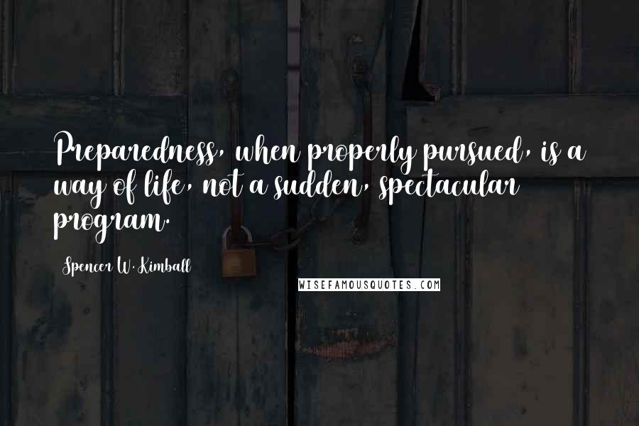 Spencer W. Kimball Quotes: Preparedness, when properly pursued, is a way of life, not a sudden, spectacular program.