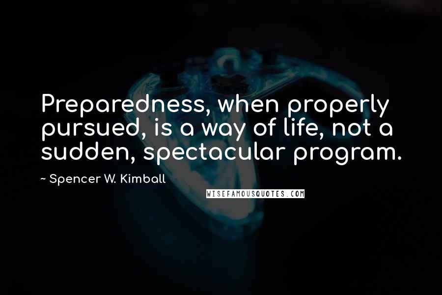 Spencer W. Kimball Quotes: Preparedness, when properly pursued, is a way of life, not a sudden, spectacular program.
