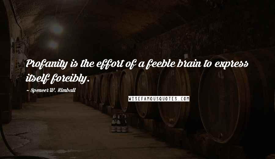 Spencer W. Kimball Quotes: Profanity is the effort of a feeble brain to express itself forcibly.