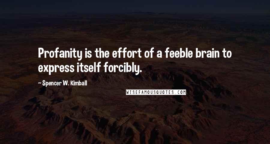 Spencer W. Kimball Quotes: Profanity is the effort of a feeble brain to express itself forcibly.