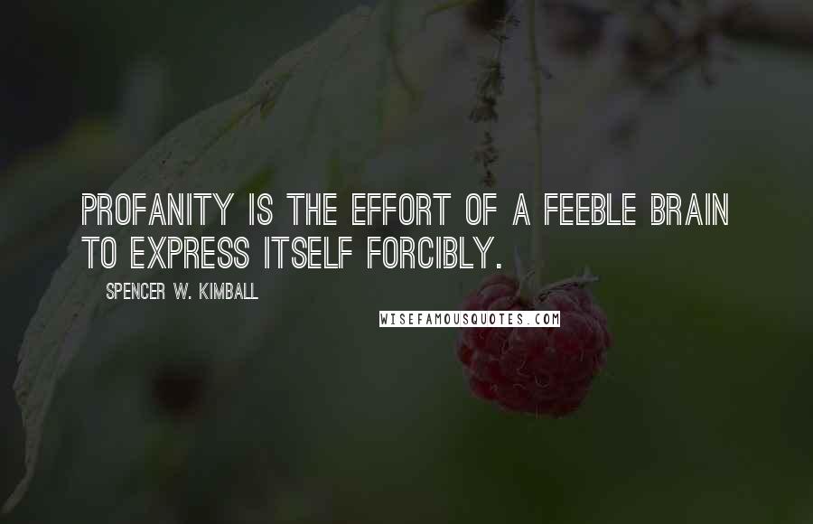 Spencer W. Kimball Quotes: Profanity is the effort of a feeble brain to express itself forcibly.