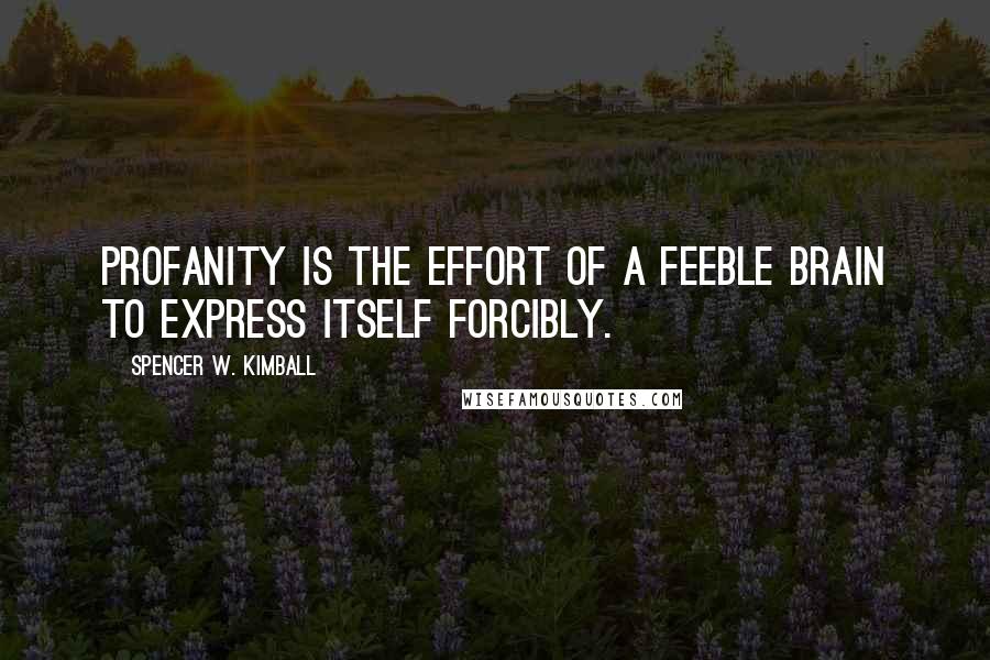 Spencer W. Kimball Quotes: Profanity is the effort of a feeble brain to express itself forcibly.