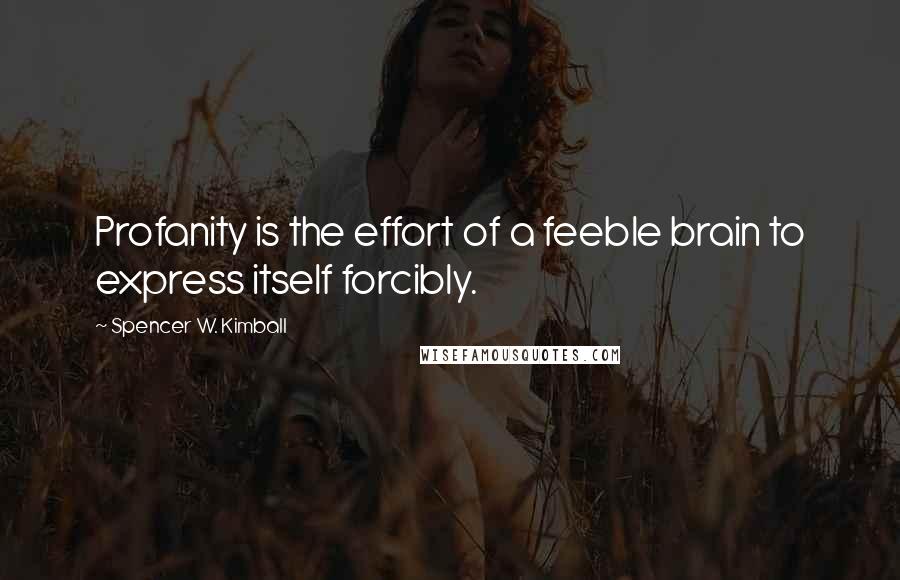 Spencer W. Kimball Quotes: Profanity is the effort of a feeble brain to express itself forcibly.