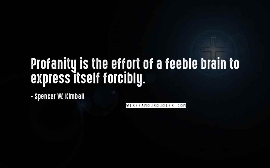 Spencer W. Kimball Quotes: Profanity is the effort of a feeble brain to express itself forcibly.