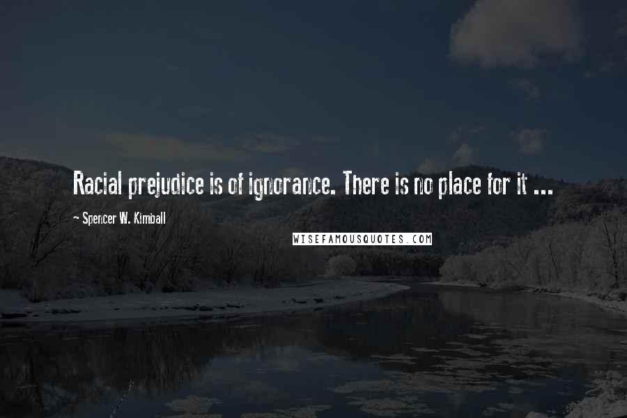 Spencer W. Kimball Quotes: Racial prejudice is of ignorance. There is no place for it ...